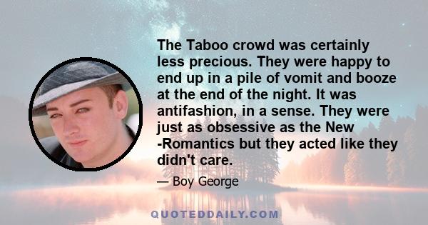 The Taboo crowd was certainly less precious. They were happy to end up in a pile of vomit and booze at the end of the night. It was antifashion, in a sense. They were just as obsessive as the New -Romantics but they