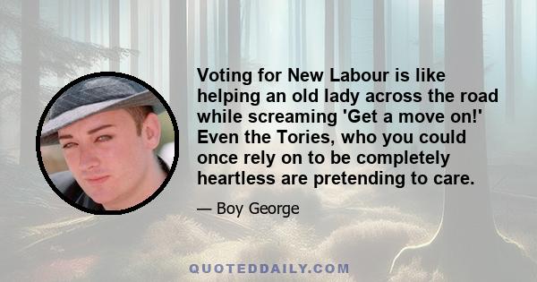 Voting for New Labour is like helping an old lady across the road while screaming 'Get a move on!' Even the Tories, who you could once rely on to be completely heartless are pretending to care.