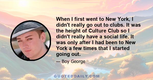 When I first went to New York, I didn't really go out to clubs. It was the height of Culture Club so I didn't really have a social life. It was only after I had been to New York a few times that I started going out.