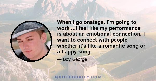 When I go onstage, I'm going to work ...I feel like my performance is about an emotional connection. I want to connect with people, whether it's like a romantic song or a happy song.