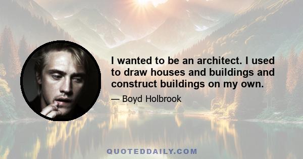 I wanted to be an architect. I used to draw houses and buildings and construct buildings on my own.