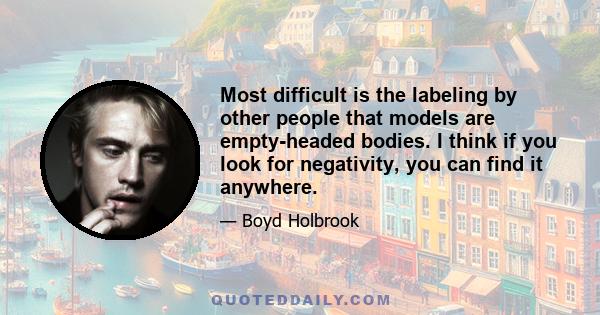 Most difficult is the labeling by other people that models are empty-headed bodies. I think if you look for negativity, you can find it anywhere.