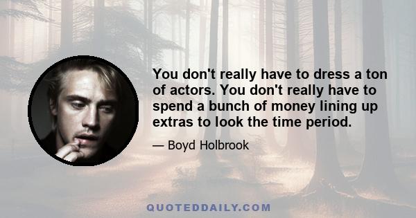 You don't really have to dress a ton of actors. You don't really have to spend a bunch of money lining up extras to look the time period.