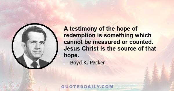 A testimony of the hope of redemption is something which cannot be measured or counted. Jesus Christ is the source of that hope.