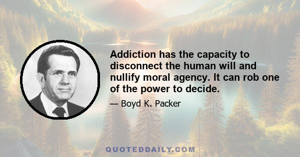 Addiction has the capacity to disconnect the human will and nullify moral agency. It can rob one of the power to decide.