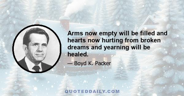 Arms now empty will be filled and hearts now hurting from broken dreams and yearning will be healed.