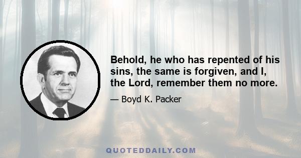 Behold, he who has repented of his sins, the same is forgiven, and I, the Lord, remember them no more.