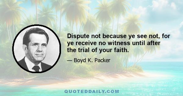 Dispute not because ye see not, for ye receive no witness until after the trial of your faith.