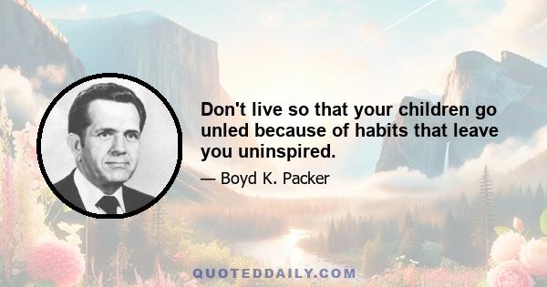 Don't live so that your children go unled because of habits that leave you uninspired.