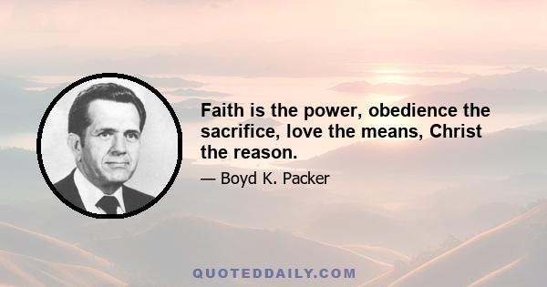 Faith is the power, obedience the sacrifice, love the means, Christ the reason.