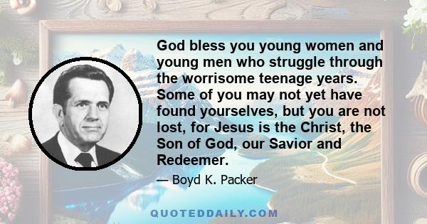 God bless you young women and young men who struggle through the worrisome teenage years. Some of you may not yet have found yourselves, but you are not lost, for Jesus is the Christ, the Son of God, our Savior and