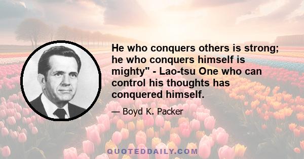 He who conquers others is strong; he who conquers himself is mighty - Lao-tsu One who can control his thoughts has conquered himself.