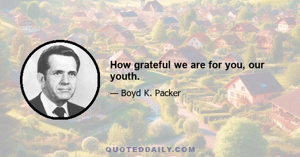 How grateful we are for you, our youth.