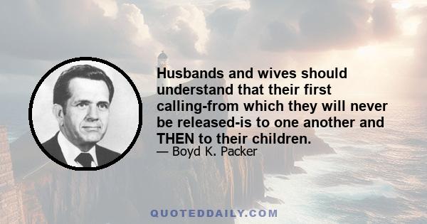 Husbands and wives should understand that their first calling-from which they will never be released-is to one another and THEN to their children.