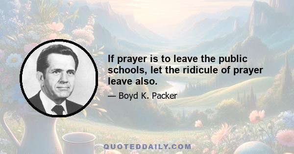 If prayer is to leave the public schools, let the ridicule of prayer leave also.