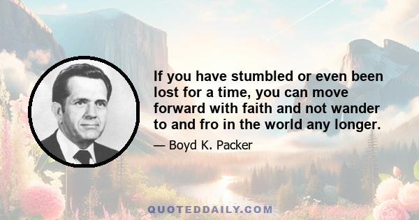 If you have stumbled or even been lost for a time, you can move forward with faith and not wander to and fro in the world any longer.