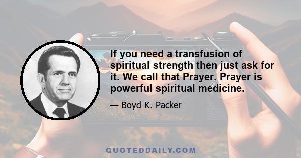 If you need a transfusion of spiritual strength then just ask for it. We call that Prayer. Prayer is powerful spiritual medicine.