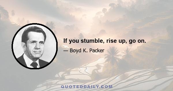 If you stumble, rise up, go on.