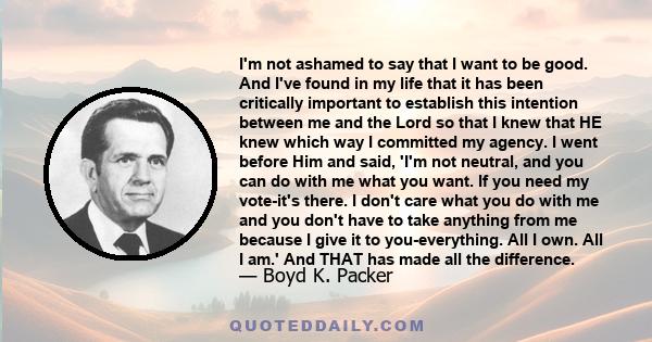 I'm not ashamed to say that I want to be good. And I've found in my life that it has been critically important to establish this intention between me and the Lord so that I knew that HE knew which way I committed my