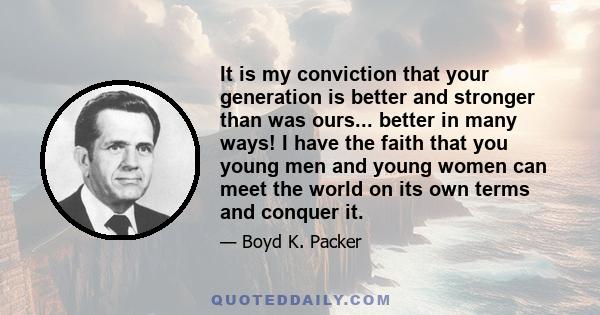 It is my conviction that your generation is better and stronger than was ours... better in many ways! I have the faith that you young men and young women can meet the world on its own terms and conquer it.