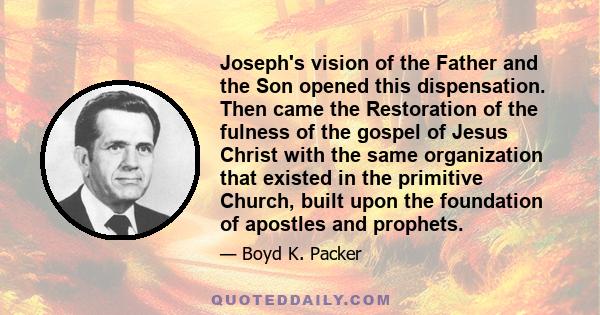 Joseph's vision of the Father and the Son opened this dispensation. Then came the Restoration of the fulness of the gospel of Jesus Christ with the same organization that existed in the primitive Church, built upon the