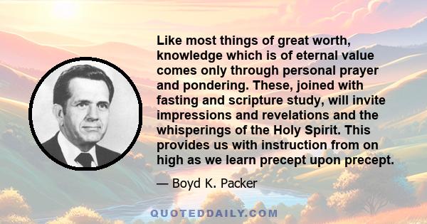 Like most things of great worth, knowledge which is of eternal value comes only through personal prayer and pondering. These, joined with fasting and scripture study, will invite impressions and revelations and the