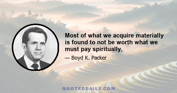 Most of what we acquire materially is found to not be worth what we must pay spiritually.