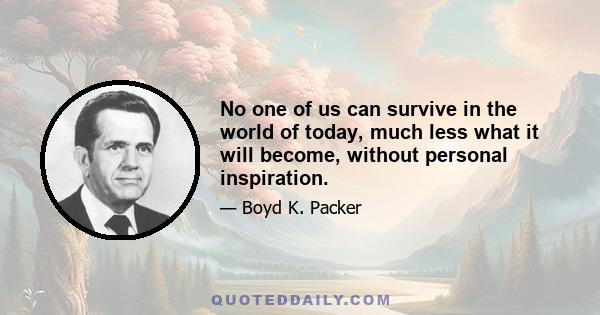 No one of us can survive in the world of today, much less what it will become, without personal inspiration.