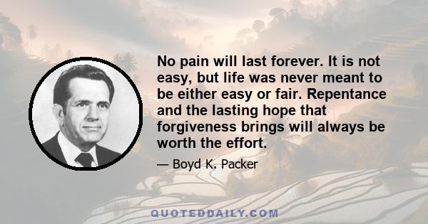 No pain will last forever. It is not easy, but life was never meant to be either easy or fair. Repentance and the lasting hope that forgiveness brings will always be worth the effort.