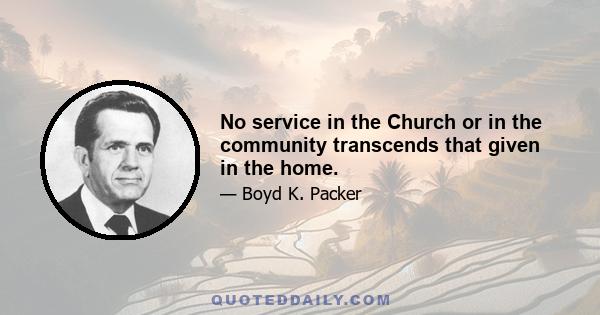 No service in the Church or in the community transcends that given in the home.