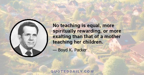 No teaching is equal, more spiritually rewarding, or more exalting than that of a mother teaching her children.