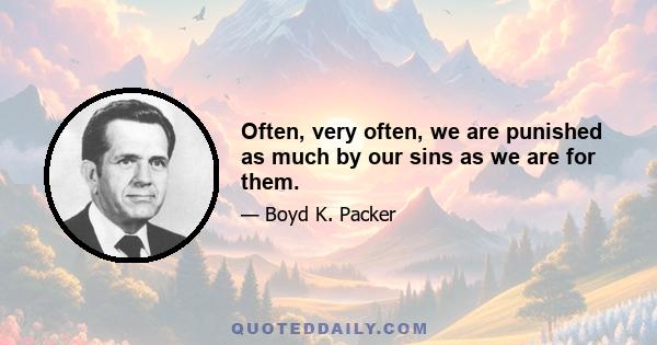 Often, very often, we are punished as much by our sins as we are for them.