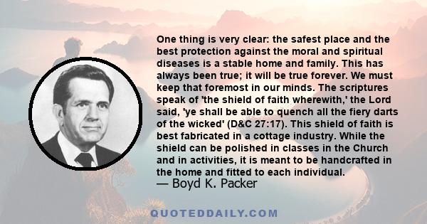 One thing is very clear: the safest place and the best protection against the moral and spiritual diseases is a stable home and family. This has always been true; it will be true forever. We must keep that foremost in