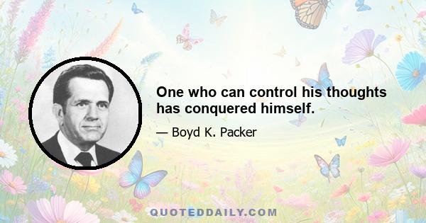 One who can control his thoughts has conquered himself.