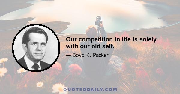 Our competition in life is solely with our old self.