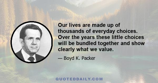 Our lives are made up of thousands of everyday choices. Over the years these little choices will be bundled together and show clearly what we value.