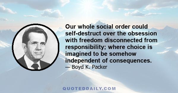 Our whole social order could self-destruct over the obsession with freedom disconnected from responsibility; where choice is imagined to be somehow independent of consequences.