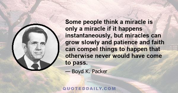 Some people think a miracle is only a miracle if it happens instantaneously, but miracles can grow slowly and patience and faith can compel things to happen that otherwise never would have come to pass.