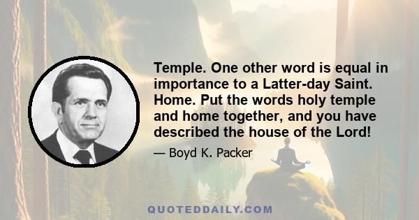 Temple. One other word is equal in importance to a Latter-day Saint. Home. Put the words holy temple and home together, and you have described the house of the Lord!