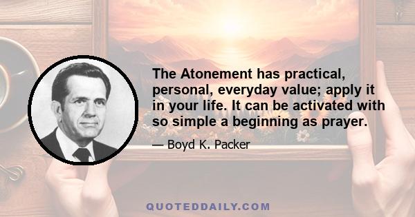 The Atonement has practical, personal, everyday value; apply it in your life. It can be activated with so simple a beginning as prayer.