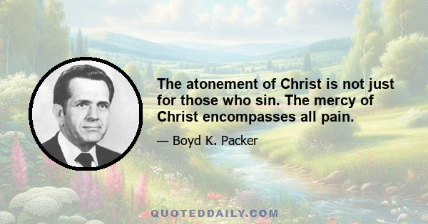 The atonement of Christ is not just for those who sin. The mercy of Christ encompasses all pain.