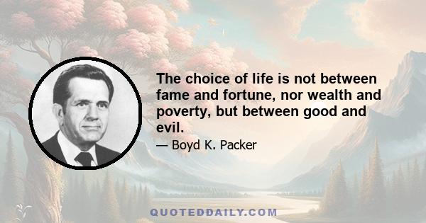 The choice of life is not between fame and fortune, nor wealth and poverty, but between good and evil.