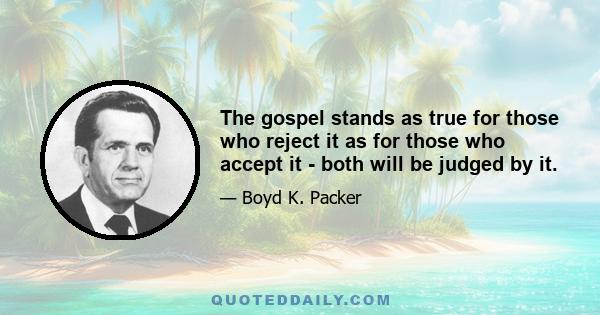 The gospel stands as true for those who reject it as for those who accept it - both will be judged by it.