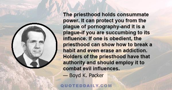 The priesthood holds consummate power. It can protect you from the plague of pornography-and it is a plague-if you are succumbing to its influence. If one is obedient, the priesthood can show how to break a habit and