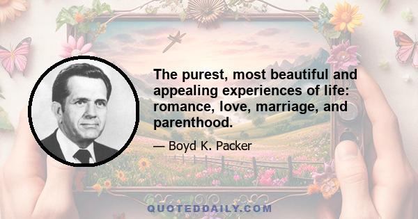 The purest, most beautiful and appealing experiences of life: romance, love, marriage, and parenthood.