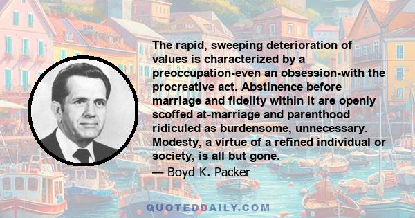 The rapid, sweeping deterioration of values is characterized by a preoccupation-even an obsession-with the procreative act. Abstinence before marriage and fidelity within it are openly scoffed at-marriage and parenthood 