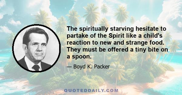 The spiritually starving hesitate to partake of the Spirit like a child's reaction to new and strange food. They must be offered a tiny bite on a spoon.