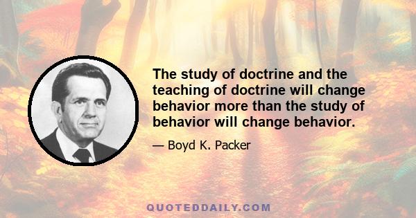 The study of doctrine and the teaching of doctrine will change behavior more than the study of behavior will change behavior.