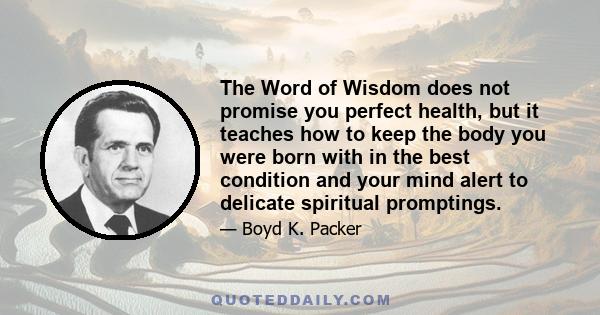 The Word of Wisdom does not promise you perfect health, but it teaches how to keep the body you were born with in the best condition and your mind alert to delicate spiritual promptings.