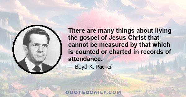 There are many things about living the gospel of Jesus Christ that cannot be measured by that which is counted or charted in records of attendance.